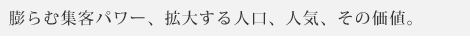 膨らむ集客パワー、拡大する人口、人気、その価値。