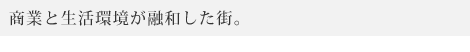 商業と生活環境が融和した街。