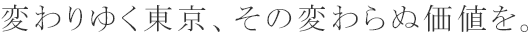 変わりゆく東京、その変わらぬ価値を。