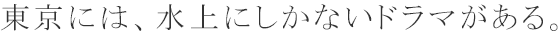 東京には、水上にしかないドラマがある。