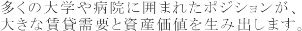 多くの大学や病院に囲まれたポジションが、大きな賃貸需要と資産価値を生み出します。