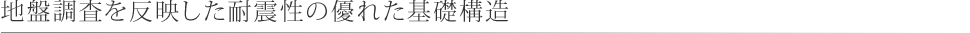 地盤調査を反映した耐震性の優れた基礎構造