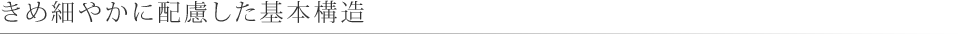 きめ細やかに配慮した基本構造