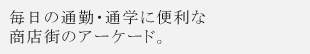 毎日の通勤・通学に便利な商店街のアーケード。