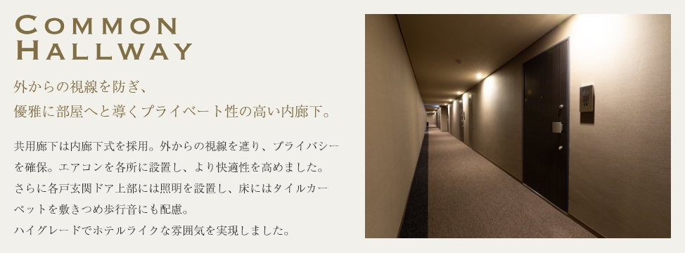外からの視線を防ぎ、 優雅に部屋へと導くプライベート性の高い内廊下。 外からの視線を防ぎ、 優雅に部屋へと導くプライベート性の高い内廊下。