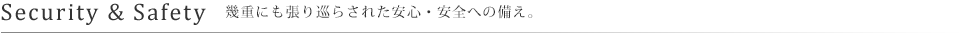 Security & Safety 幾重にも張り巡らされた安心・安全への備え。