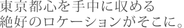 東京都心を手中に収める絶好のロケーションがそこに