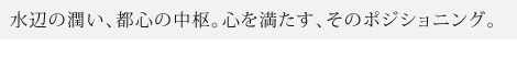 水辺の潤い、都心の中枢。心を満たす、そのポジショニング。