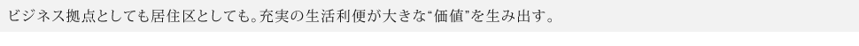 ビジネス拠点としても居住区としても。充実の生活利便が大きな"価値"を生み出す。