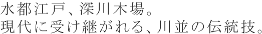 水都江戸、深川木場。現代に受け継がれる、川並の伝統技。