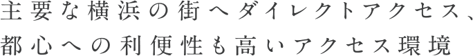 主要な横浜の街へダイレクトアクセス、都心への利便性も高いアクセス環境