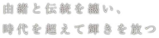 由緒と伝統を纏い、時代を超えて輝きを放つ