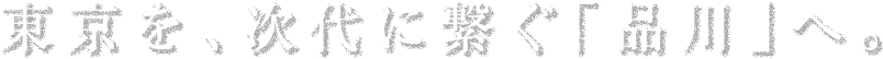 東京を次代に繋ぐ「品川」へ