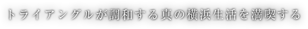 トライアングルが調和する真の横浜生活を満喫する